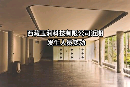 西藏玉润科技有限公司近期发生人员变动