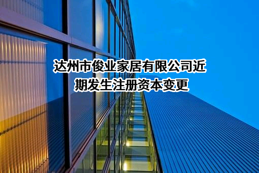 达州市俊业家居有限公司近期发生注册资本变更