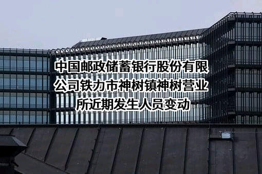 中国邮政储蓄银行股份有限公司铁力市神树镇神树营业所近期发生人员变动