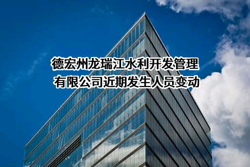 德宏州龙瑞江水利开发管理有限公司近期发生人员变动
