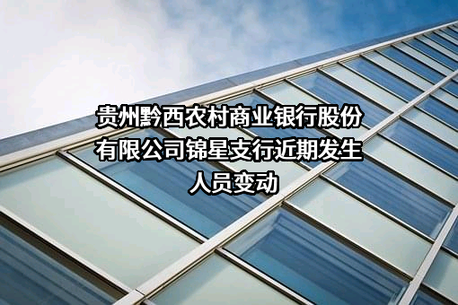 贵州黔西农村商业银行股份有限公司锦星支行近期发生人员变动