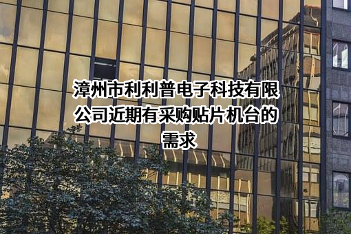 漳州市利利普电子科技有限公司近期有采购贴片机台的需求