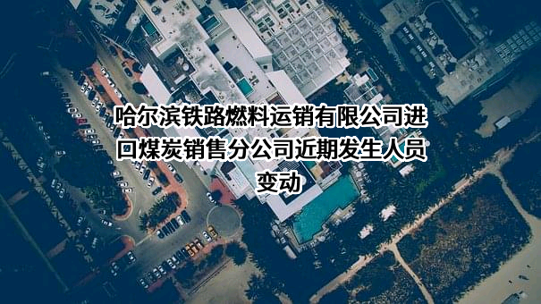 哈尔滨铁路燃料运销有限公司进口煤炭销售分公司