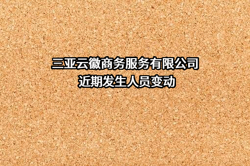 三亚云徽商务服务有限公司近期发生人员变动