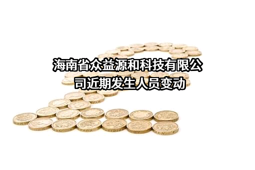 海南省众益源和科技有限公司近期发生人员变动