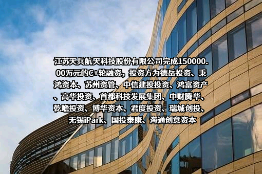 江苏天兵航天科技股份有限公司完成150000.00万元的C+轮融资，投资方为德岳投资、秉鸿资本、苏州资管、中信建投投资、鸿富资产、高华投资、首都科技发展集团、中财腾华、乾瞻投资、博华资本、君度投资、瑞城创投、无锡iPark、国投泰康、海通创意资本