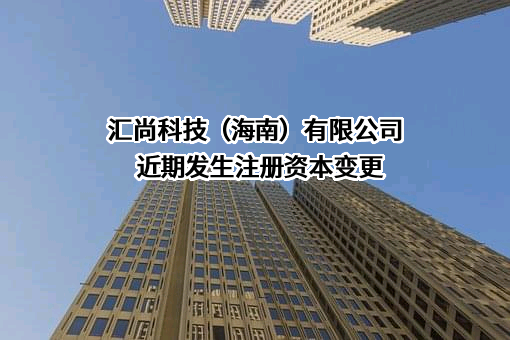 汇尚科技（海南）有限公司近期发生注册资本变更