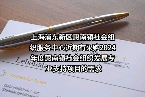 上海浦东新区惠南镇社会组织服务中心近期有采购2024年度惠南镇社会组织发展专业支持项目的需求