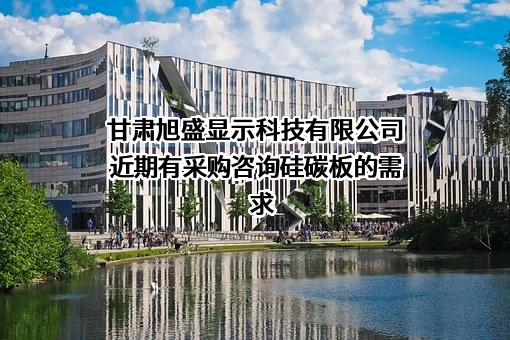 甘肃旭盛显示科技有限公司近期有采购咨询硅碳板的需求