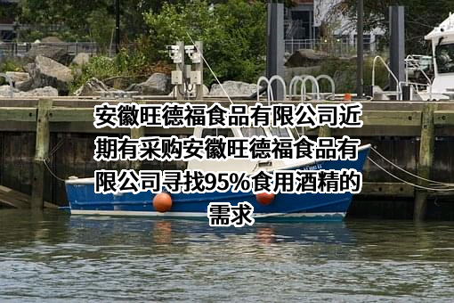 安徽旺德福食品有限公司近期有采购安徽旺德福食品有限公司寻找95%食用酒精的需求