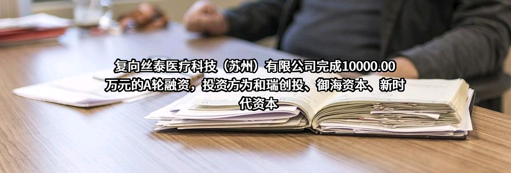 复向丝泰医疗科技（苏州）有限公司完成10000.00万元的A轮融资，投资方为和瑞创投、御海资本、新时代资本