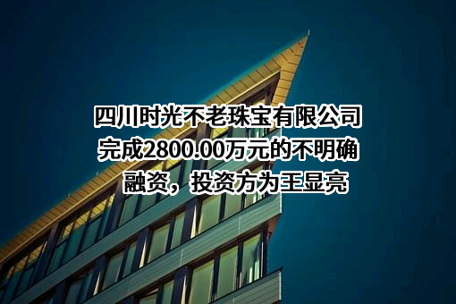 四川时光不老珠宝有限公司完成2800.00万元的不明确融资，投资方为王显亮