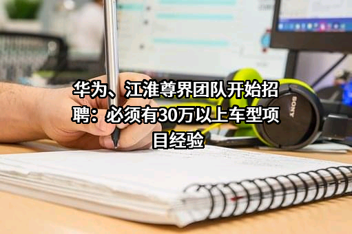 华为、江淮尊界团队开始招聘：必须有30万以上车型项目经验