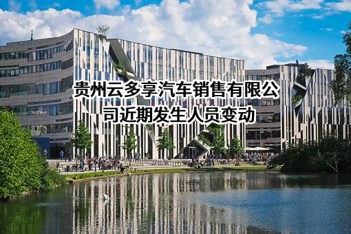 贵州云多享汽车销售有限公司近期发生人员变动