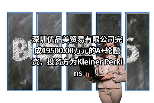 深圳优品美贸易有限公司完成19500.00万元的A+轮融资，投资方为Kleiner Perkins