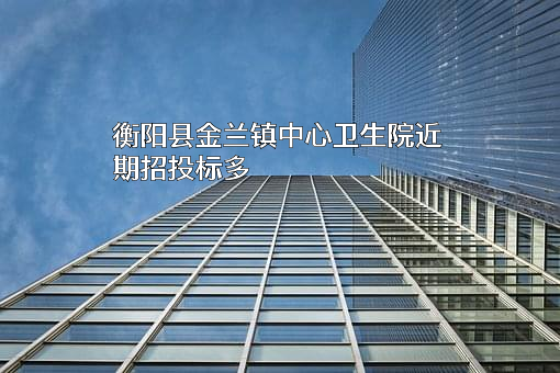 衡阳县金兰镇中心卫生院近期招投标项目多