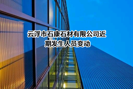 云浮市石康石材有限公司近期发生人员变动