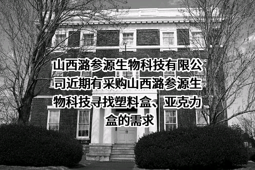 山西潞参源生物科技有限公司近期有采购山西潞参源生物科技寻找塑料盒、亚克力盒的需求