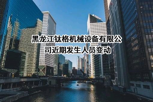 黑龙江钛格机械设备有限公司近期发生人员变动