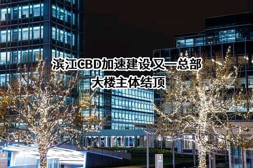 滨江CBD加速建设 又一总部大楼主体结顶