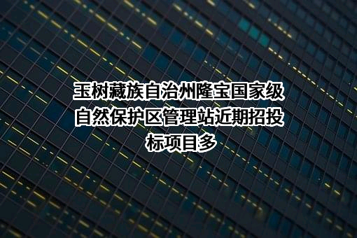 玉树藏族自治州隆宝国家级自然保护区管理站近期招投标项目多