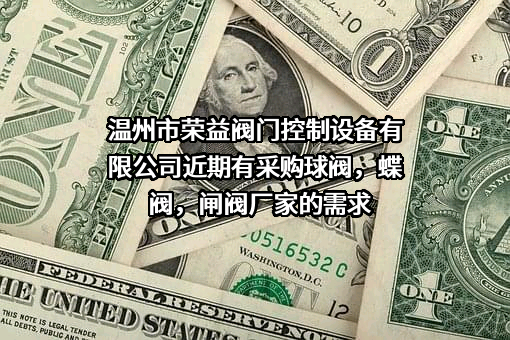 温州市荣益阀门控制设备有限公司近期有采购球阀，蝶阀，闸阀厂家的需求