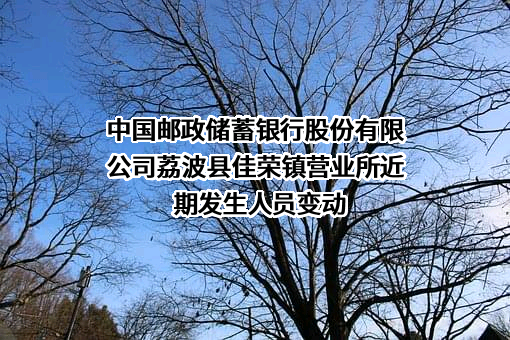 中国邮政储蓄银行股份有限公司荔波县佳荣镇营业所近期发生人员变动