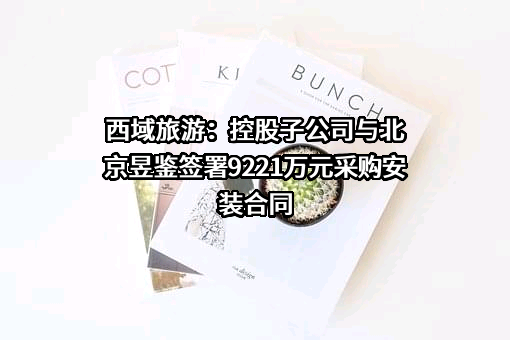 西域旅游：控股子公司与北京昱鉴签署9221万元采购安装合同