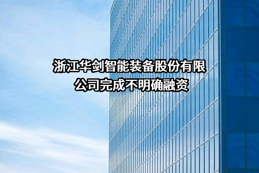 浙江华剑智能装备股份有限公司完成不明确融资