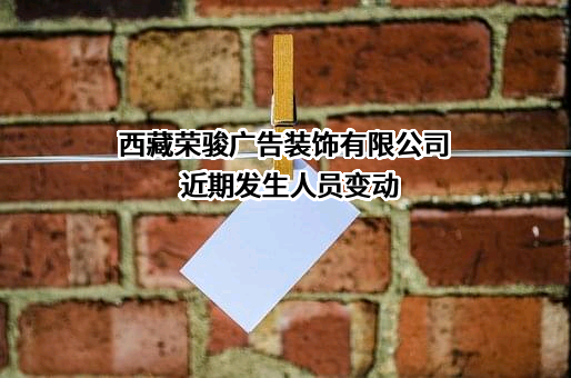 西藏荣骏广告装饰有限公司近期发生人员变动