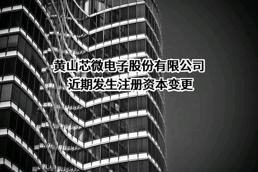 黄山芯微电子股份有限公司近期发生注册资本变更