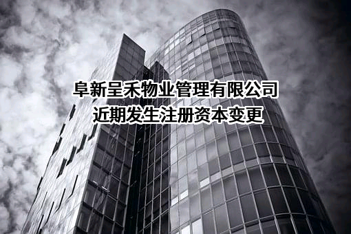 阜新呈禾物业管理有限公司近期发生注册资本变更