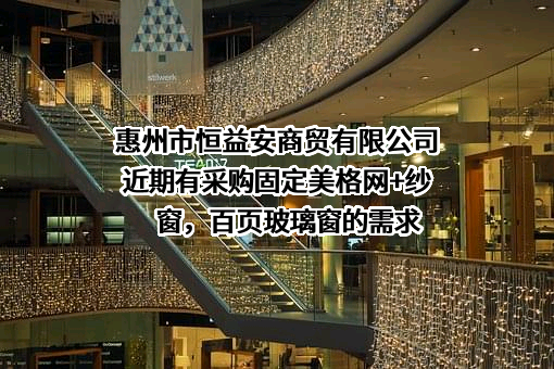 惠州市恒益安商贸有限公司近期有采购固定美格网+纱窗，百页玻璃窗的需求