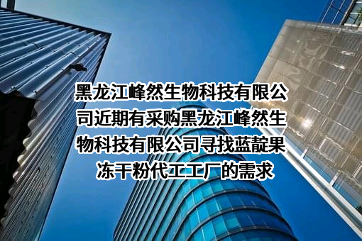 黑龙江峰然生物科技有限公司近期有采购黑龙江峰然生物科技有限公司寻找蓝靛果冻干粉代工工厂的需求