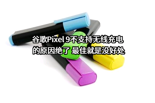 谷歌Pixel 9不支持无线充电的原因绝了 最佳就是没好处