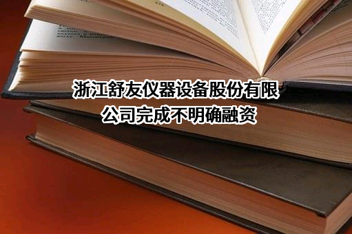 浙江舒友仪器设备股份有限公司完成不明确融资