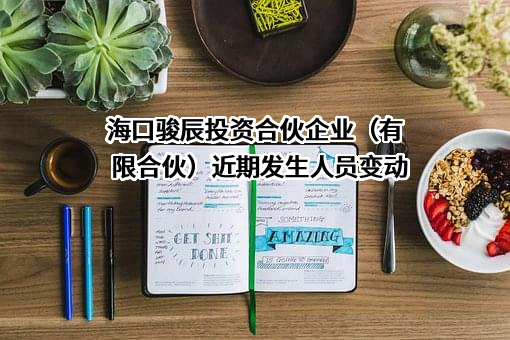 海口骏辰投资合伙企业（有限合伙）近期发生人员变动