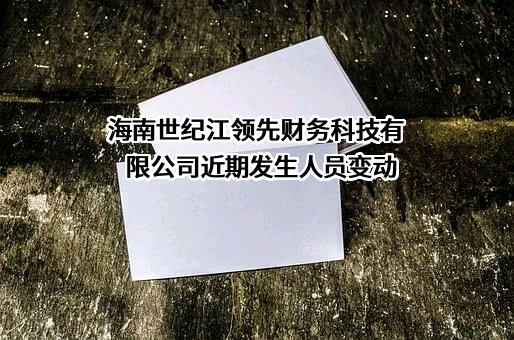 海南世纪江领先财务科技有限公司近期发生人员变动