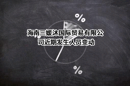 海南三媛沐国际贸易有限公司近期发生人员变动