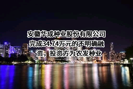 安徽华成种业股份有限公司完成34.74万元的不明确融资，投资方为农发种业