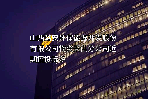 山西潞安环保能源开发股份有限公司物资采供分公司近期招投标项目多