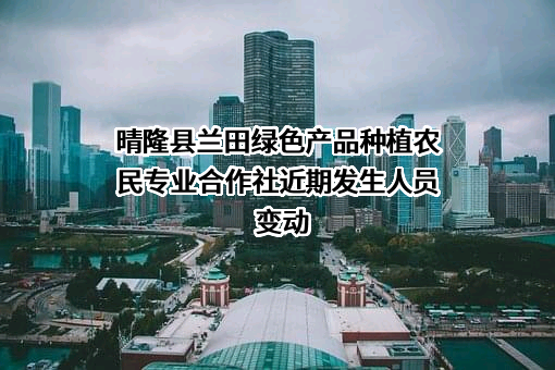 晴隆县兰田绿色产品种植农民专业合作社近期发生人员变动