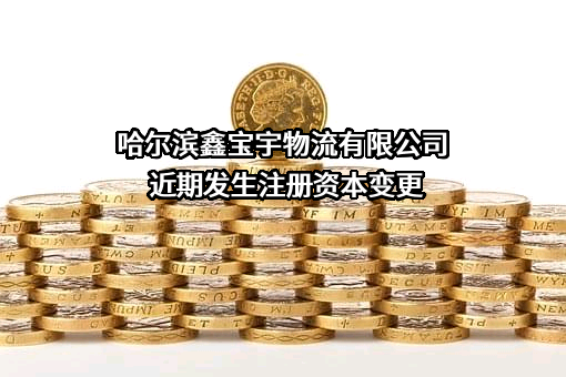 哈尔滨鑫宝宇物流有限公司近期发生注册资本变更