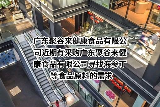 广东聚谷来健康食品有限公司近期有采购广东聚谷来健康食品有限公司寻找海参丁等食品原料的需求