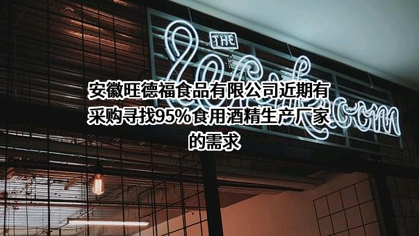 安徽旺德福食品有限公司近期有采购寻找95%食用酒精生产厂家的需求