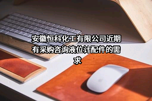 安徽恒科化工有限公司近期有采购咨询液位计配件的需求