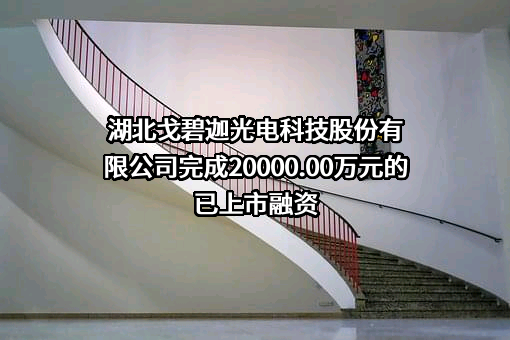 湖北戈碧迦光电科技股份有限公司完成20000.00万元的已上市融资