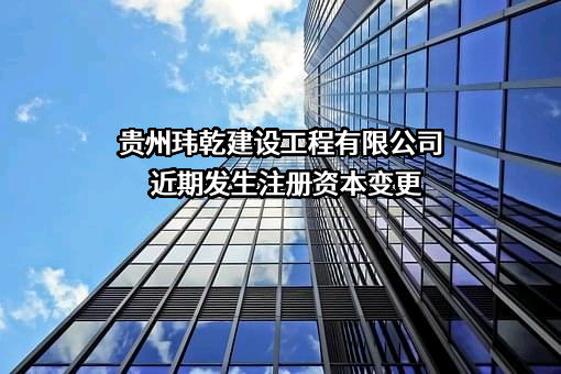 贵州玮乾建设工程有限公司近期发生注册资本变更