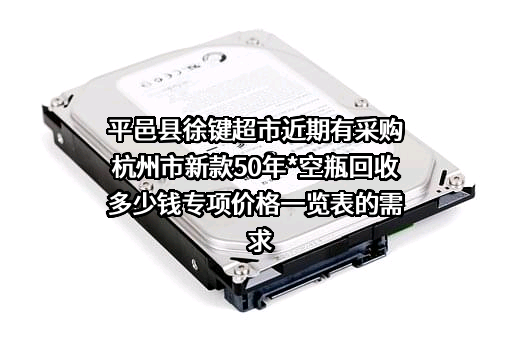 平邑县徐键超市近期有采购杭州市新款50年*空瓶回收多少钱专项价格一览表的需求