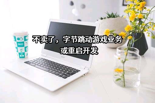 不卖了，字节跳动游戏业务或重启开发